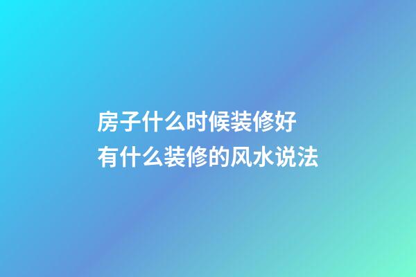 房子什么时候装修好 有什么装修的风水说法